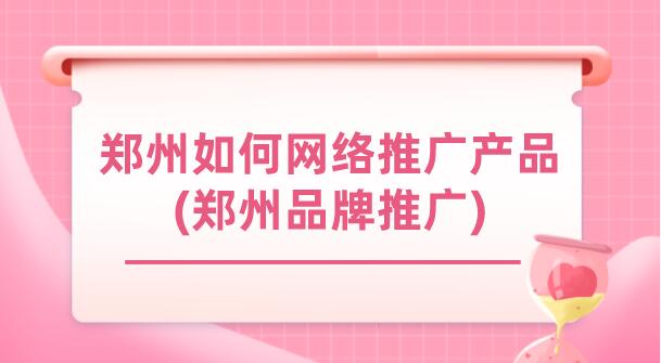 鄭州如何網絡推廣產品(鄭州品牌推廣)