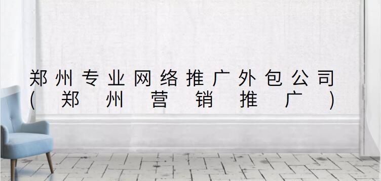 鄭州專業網絡推廣外包公司(鄭州營銷推廣)