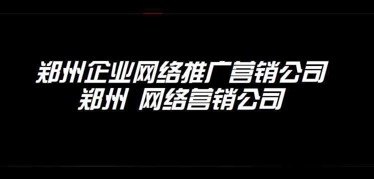 鄭州企業網絡推廣營銷公司(鄭州 網絡營銷公司)