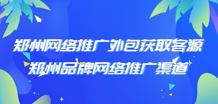 鄭州網絡推廣外包獲取客源(鄭州品牌網絡推廣渠道)