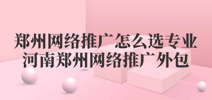 鄭州網絡推廣怎么選專業(河南鄭州網絡推廣外包)