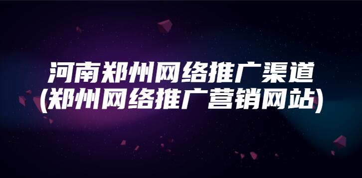 河南鄭州網絡推廣渠道(鄭州網絡推廣營銷網站)