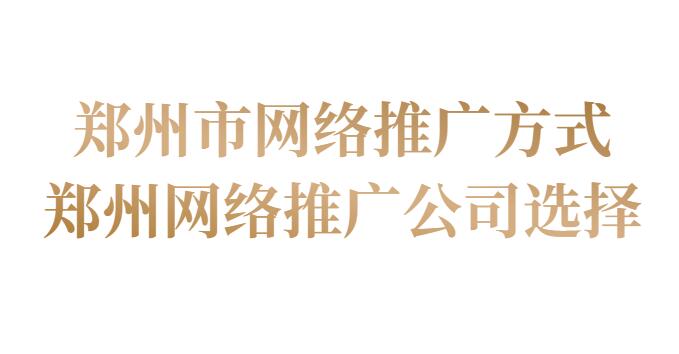 鄭州市網絡推廣方式(鄭州網絡推廣公司選擇)