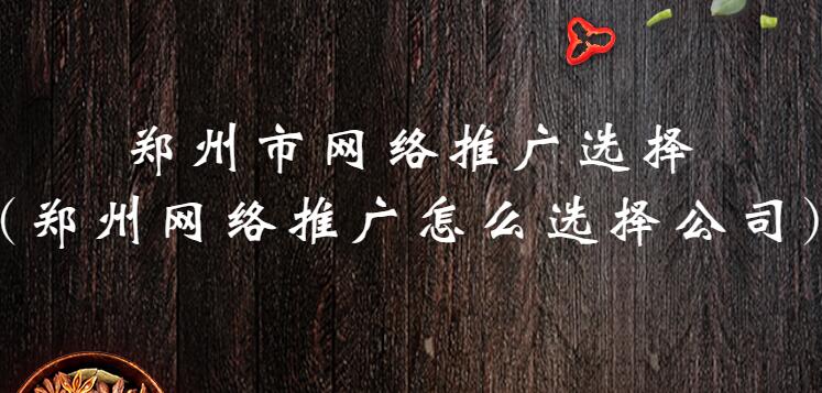 鄭州市網絡推廣選擇(鄭州網絡推廣怎么選擇公司)