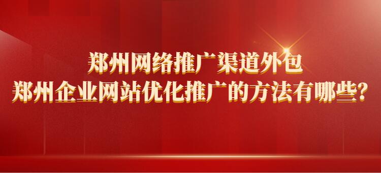 鄭州網絡推廣渠道外包_鄭州企業網站優化推廣的方法有哪些?
