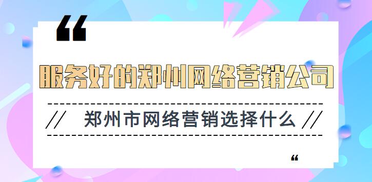 服務好的鄭州網絡營銷公司(鄭州市網絡營銷選擇什么)