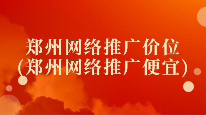 鄭州網絡推廣價位(鄭州網絡推廣便宜)