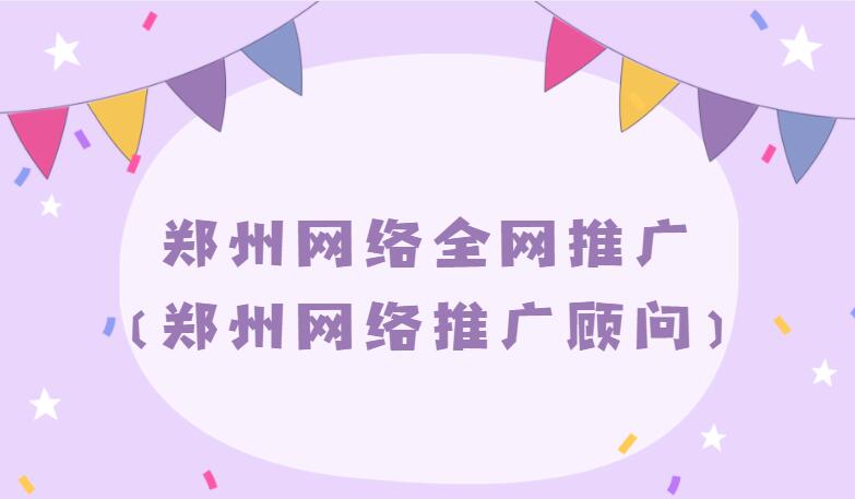 鄭州網絡全網推廣(鄭州網絡推廣顧問)