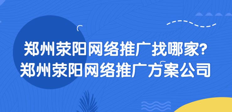 鄭州滎陽網絡推廣找哪家?鄭州滎陽網絡推廣方案公司