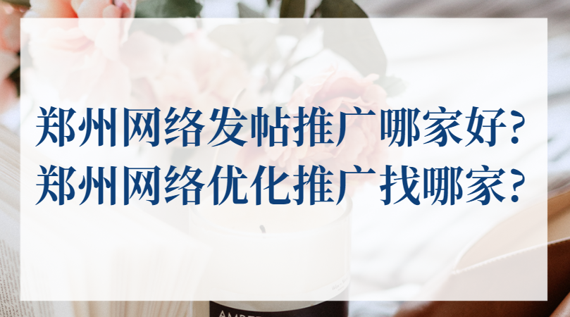 鄭州網絡發帖推廣哪家好?鄭州網絡優化推廣找哪家?