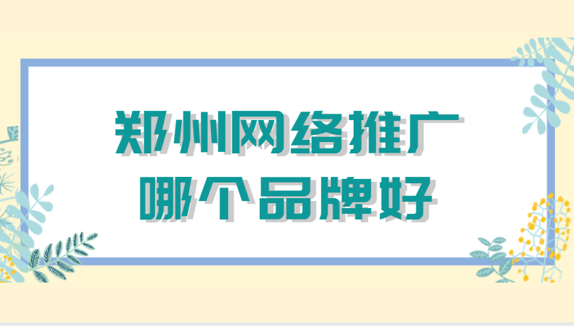 鄭州網絡推廣哪個品牌好(鄭州網絡推廣外包拉新)