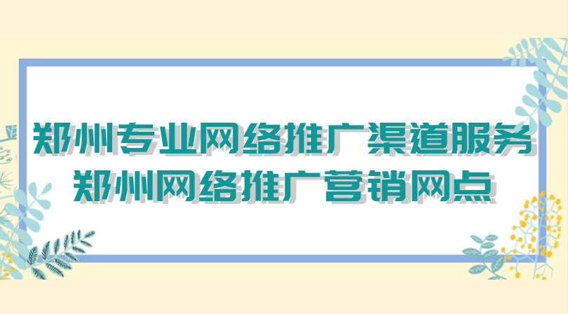 鄭州專業網絡推廣渠道服務(鄭州網絡推廣營銷網點)