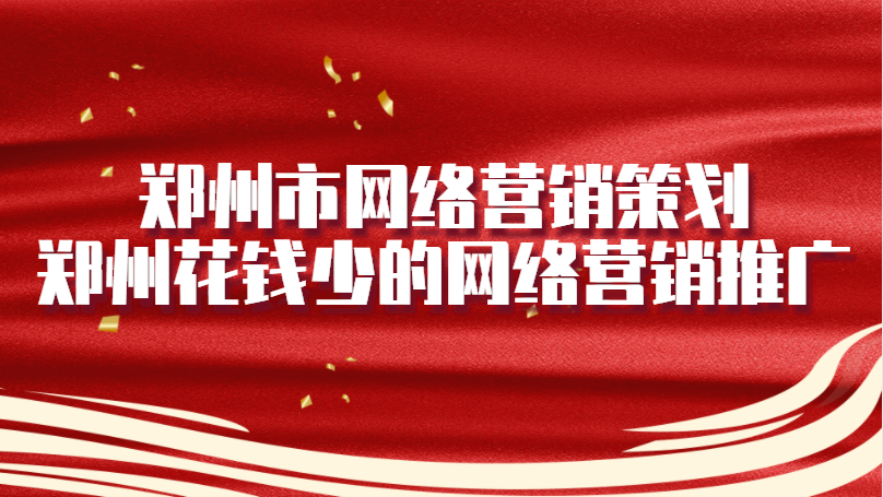 鄭州市網絡營銷策劃(鄭州花錢少的網絡營銷推廣)