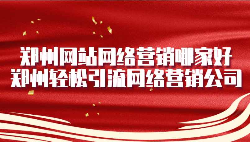 鄭州網站網絡營銷哪家好(鄭州輕松引流網絡營銷公司)