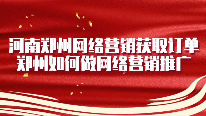 河南鄭州網絡營銷獲取訂單(鄭州如何做網絡營銷推廣)