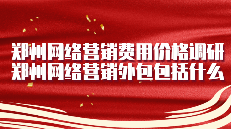 鄭州網絡營銷費用價格調研(鄭州網絡營銷外包包括什么)