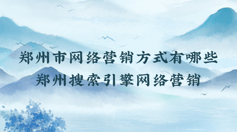 鄭州市網絡營銷方式有哪些(鄭州搜索引擎網絡營銷)