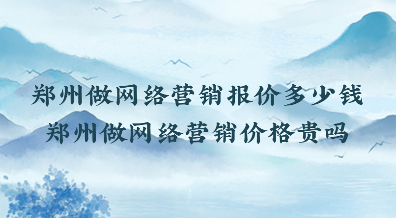 鄭州做網絡營銷報價多少錢(鄭州做網絡營銷價格貴嗎)
