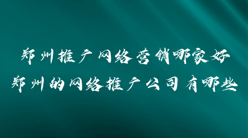 鄭州推廣網絡營銷哪家好(鄭州的網絡推廣公司有哪些)