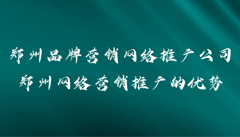 鄭州品牌營銷網絡推廣公司(鄭州網絡營銷推廣的優勢)