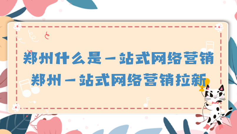 鄭州什么是一站式網絡營銷(鄭州一站式網絡營銷拉新)