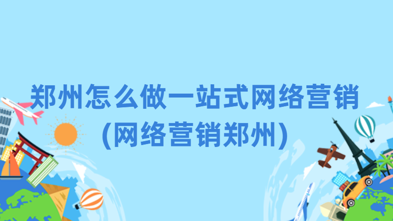 鄭州怎么做一站式網絡營銷(網絡營銷鄭州)