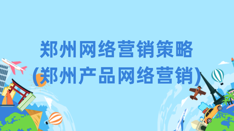 鄭州網絡營銷策略(鄭州產品網絡營銷)