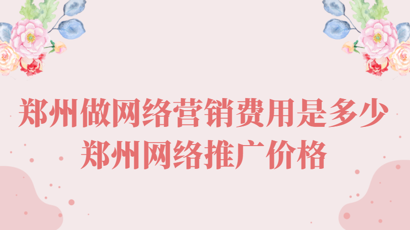鄭州做網絡營銷費用是多少(鄭州網絡推廣價格)