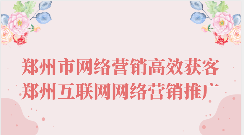 鄭州市網絡營銷高效獲客(鄭州互聯網網絡營銷推廣)