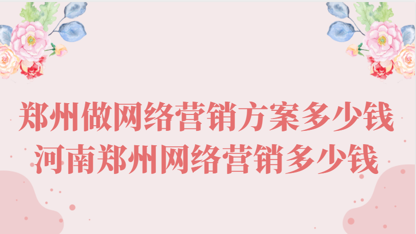 鄭州做網絡營銷方案多少錢(河南鄭州網絡營銷多少錢)