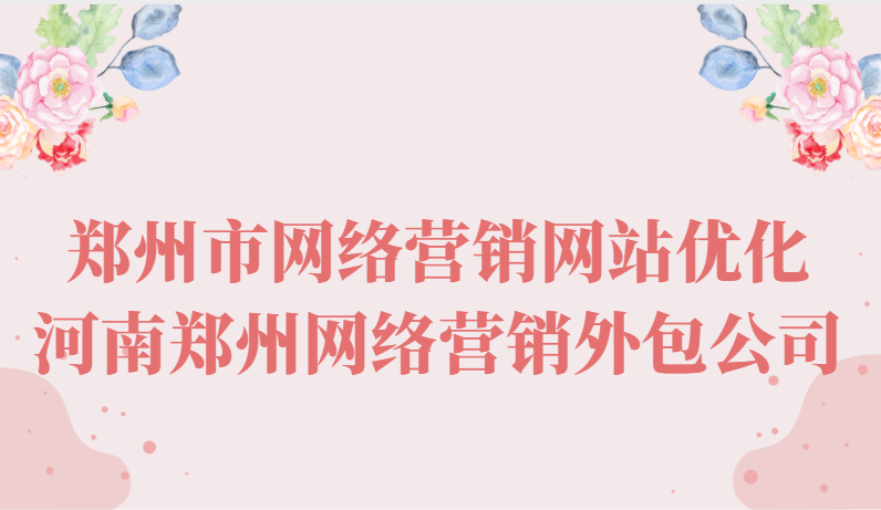 鄭州市網絡營銷網站優化(河南鄭州網絡營銷外包公司)