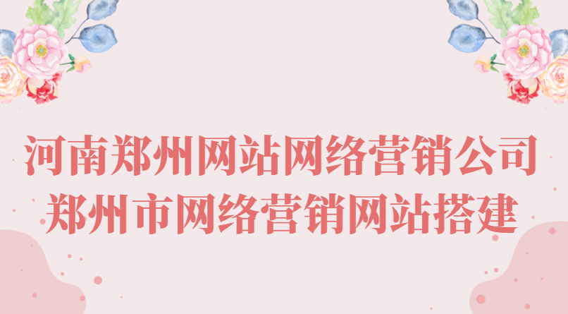 河南鄭州網站網絡營銷公司(鄭州市網絡營銷網站搭建)