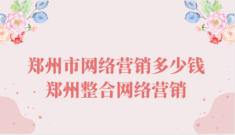 鄭州市網絡營銷多少錢(鄭州整合網絡營銷)