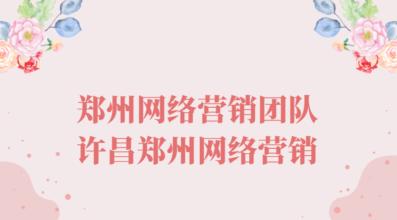 許昌鄭州網絡營銷(鄭州網絡營銷團隊)