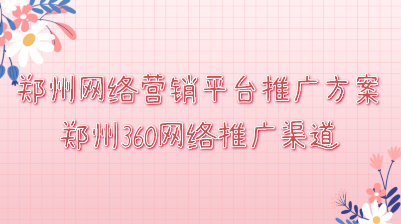 鄭州網絡營銷平臺推廣方案(鄭州360網絡推廣渠道)