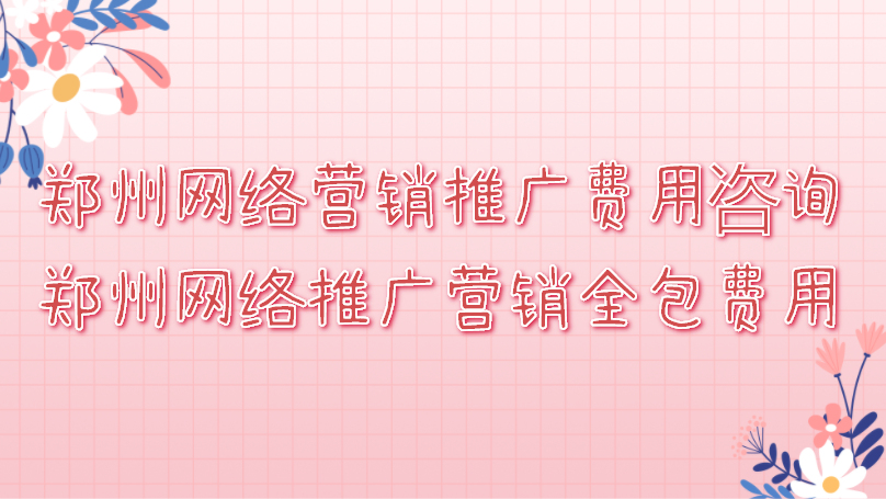 鄭州網絡營銷推廣費用咨詢(鄭州網絡推廣營銷全包費用)