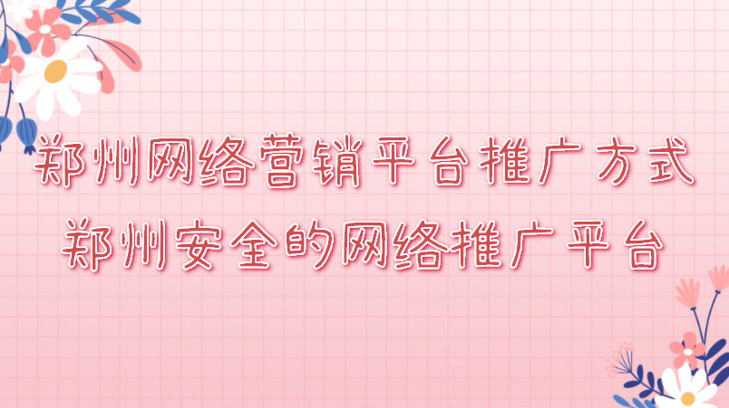 鄭州網絡營銷平臺推廣方式(鄭州安全的網絡推廣平臺)