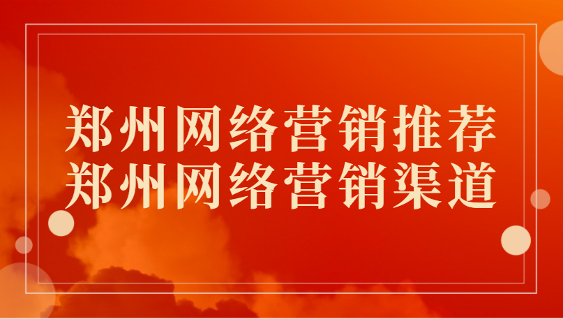 鄭州網絡營銷推薦(鄭州網絡營銷渠道)