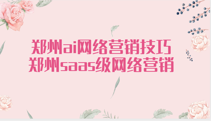 鄭州ai網絡營銷技巧(鄭州saas級網絡營銷)