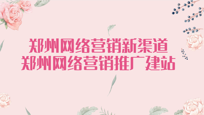 鄭州網絡營銷新渠道(鄭州網絡營銷推廣建站)