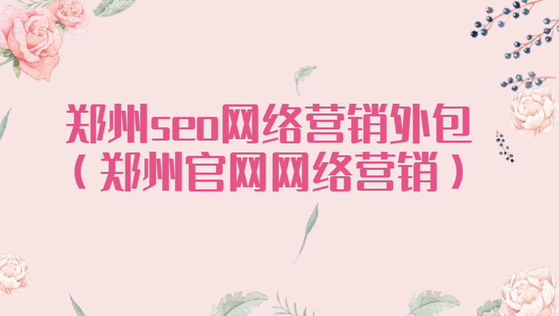 鄭州seo網絡營銷外包(鄭州官網網絡營銷)