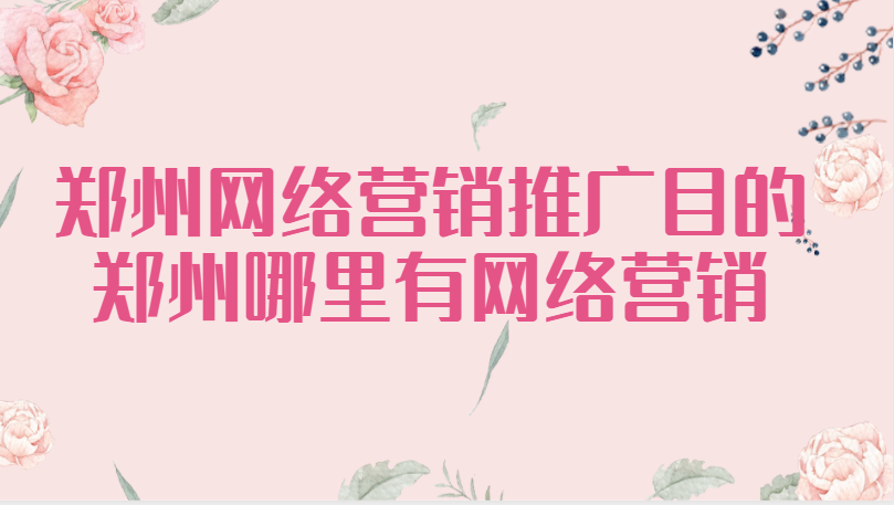 鄭州網絡營銷推廣目的(鄭州哪里有網絡營銷)